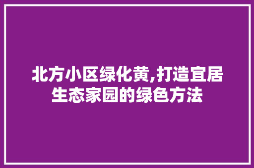北方小区绿化黄,打造宜居生态家园的绿色方法