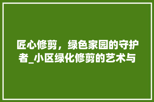 匠心修剪，绿色家园的守护者_小区绿化修剪的艺术与科学