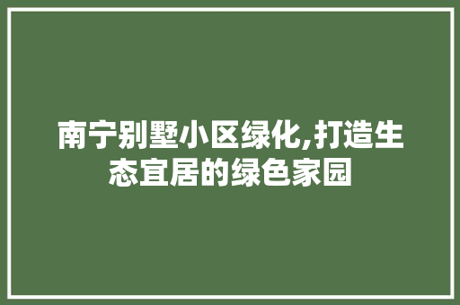 南宁别墅小区绿化,打造生态宜居的绿色家园
