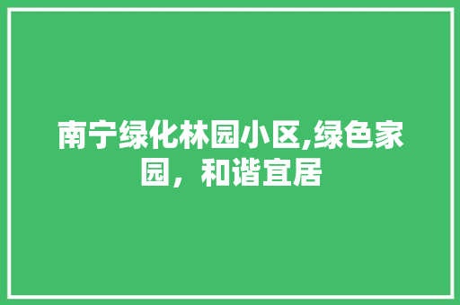 南宁绿化林园小区,绿色家园，和谐宜居 种植技巧