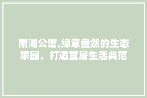 南湖公馆,绿意盎然的生态家园，打造宜居生活典范 植物种类