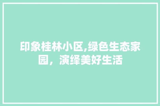 印象桂林小区,绿色生态家园，演绎美好生活
