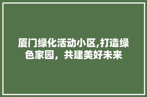 厦门绿化活动小区,打造绿色家园，共建美好未来