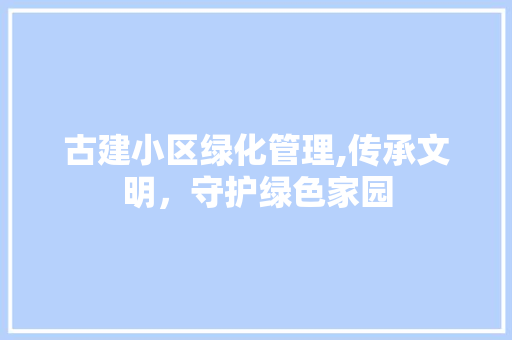 古建小区绿化管理,传承文明，守护绿色家园