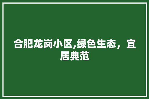 合肥龙岗小区,绿色生态，宜居典范