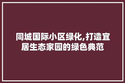 同城国际小区绿化,打造宜居生态家园的绿色典范 番茄病虫害防治 同城国际小区绿化,打造宜居生态家园的绿色典范 番茄病虫害防治