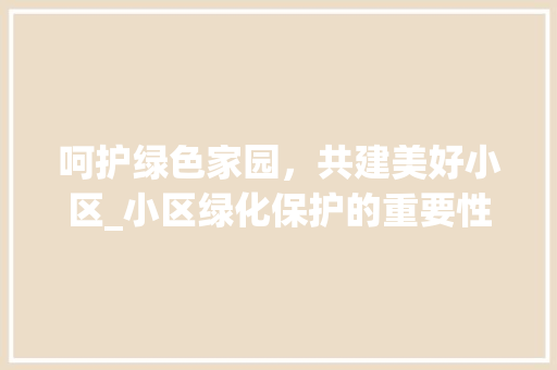 呵护绿色家园，共建美好小区_小区绿化保护的重要性及方法 土壤施肥