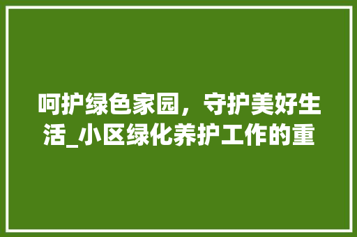 呵护绿色家园，守护美好生活_小区绿化养护工作的重要性与实施步骤 植物种类