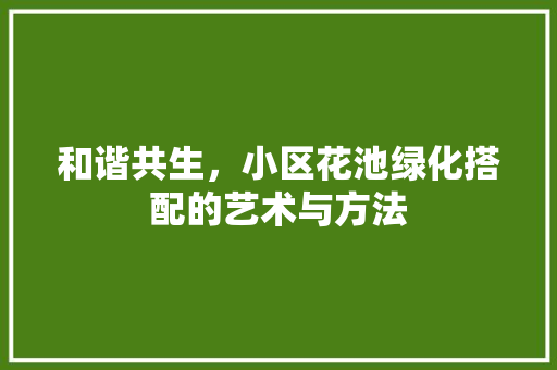 和谐共生，小区花池绿化搭配的艺术与方法
