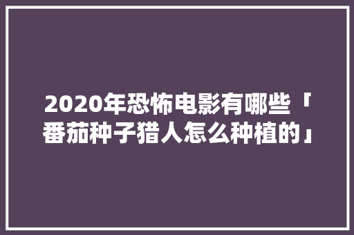 2020年恐怖电影有哪些「番茄种子猎人怎么种植的」