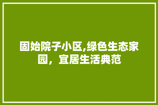 固始院子小区,绿色生态家园，宜居生活典范