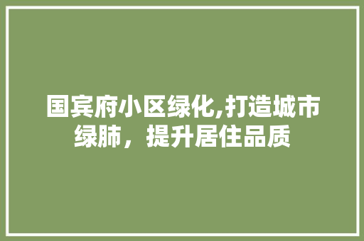 国宾府小区绿化,打造城市绿肺，提升居住品质 农业常识