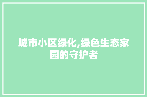 城市小区绿化,绿色生态家园的守护者 农业常识 城市小区绿化,绿色生态家园的守护者 农业常识