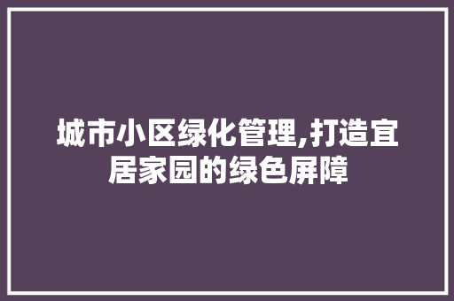 城市小区绿化管理,打造宜居家园的绿色屏障