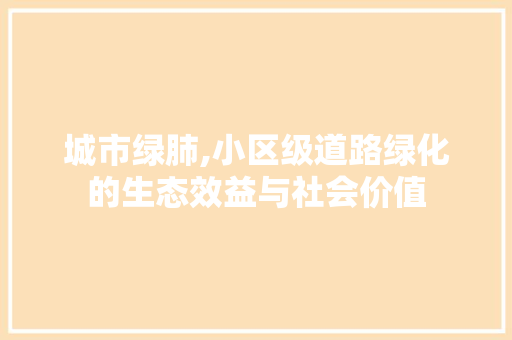 城市绿肺,小区级道路绿化的生态效益与社会价值 种植技巧