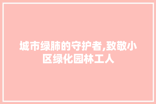 城市绿肺的守护者,致敬小区绿化园林工人