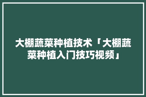 大棚蔬菜种植技术「大棚蔬菜种植入门技巧视频」 大棚蔬菜种植技术「大棚蔬菜种植入门技巧视频」 种植技巧