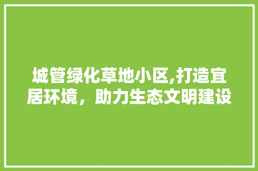 城管绿化草地小区,打造宜居环境，助力生态文明建设 土壤施肥