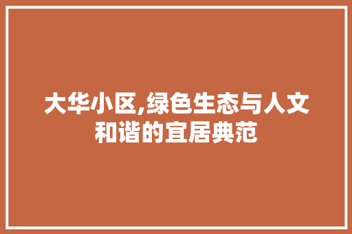 大华小区,绿色生态与人文和谐的宜居典范 种植技巧