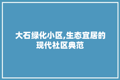 大石绿化小区,生态宜居的现代社区典范