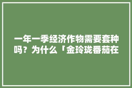 一年一季经济作物需要套种吗？为什么「金玲珑番茄在家怎么种植视频」 一年一季经济作物需要套种吗？为什么「金玲珑番茄在家怎么种植视频」 番茄病虫害防治