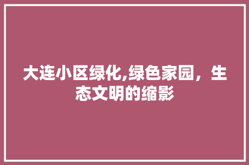 大连小区绿化,绿色家园，生态文明的缩影 番茄种植技巧