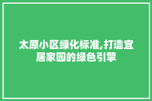 太原小区绿化标准,打造宜居家园的绿色引擎