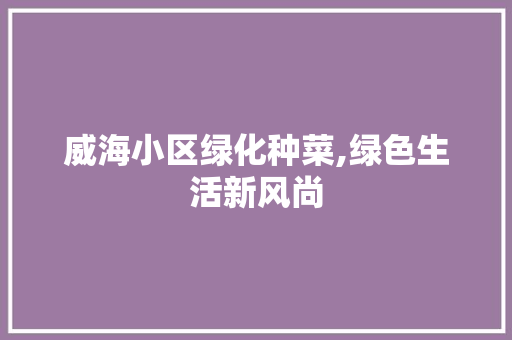 威海小区绿化种菜,绿色生活新风尚