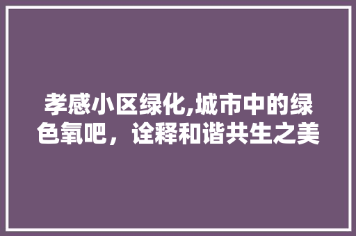 孝感小区绿化,城市中的绿色氧吧，诠释和谐共生之美