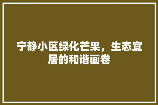 宁静小区绿化芒果，生态宜居的和谐画卷