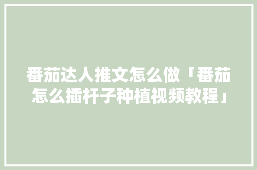 番茄达人推文怎么做「番茄怎么插杆子种植视频教程」 番茄达人推文怎么做「番茄怎么插杆子种植视频教程」 植物种类