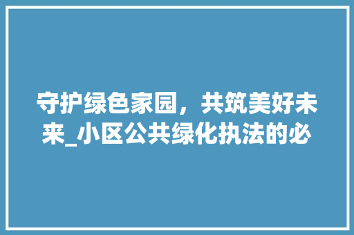 守护绿色家园，共筑美好未来_小区公共绿化执法的必要性与方法探索