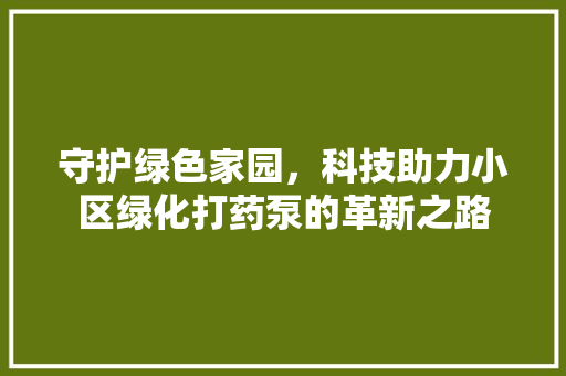守护绿色家园，科技助力小区绿化打药泵的革新之路 花朵知识