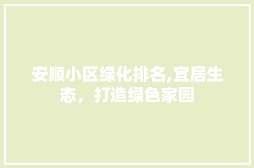 安顺小区绿化排名,宜居生态，打造绿色家园