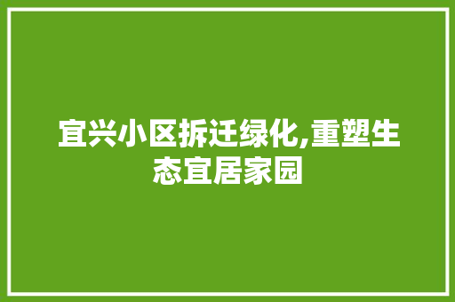 宜兴小区拆迁绿化,重塑生态宜居家园