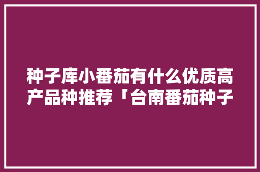 种子库小番茄有什么优质高产品种推荐「台南番茄种子怎么种植的」 种子库小番茄有什么优质高产品种推荐「台南番茄种子怎么种植的」 番茄种植技巧