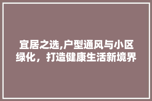 宜居之选,户型通风与小区绿化，打造健康生活新境界