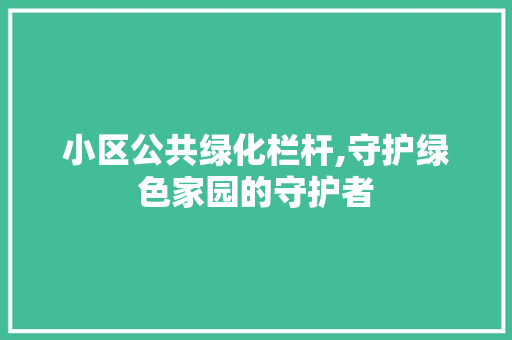 小区公共绿化栏杆,守护绿色家园的守护者