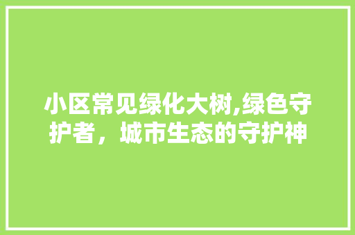 小区常见绿化大树,绿色守护者，城市生态的守护神
