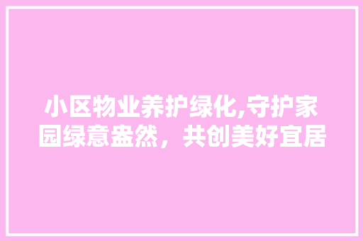 小区物业养护绿化,守护家园绿意盎然，共创美好宜居环境 农业常识