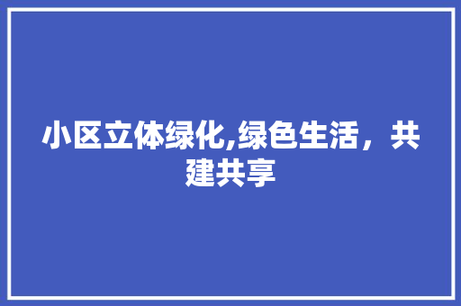 小区立体绿化,绿色生活，共建共享 种植技巧