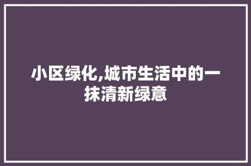 小区绿化,城市生活中的一抹清新绿意 番茄病虫害防治