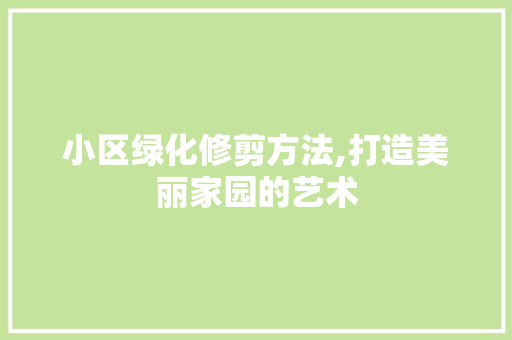 小区绿化修剪方法,打造美丽家园的艺术 农业常识