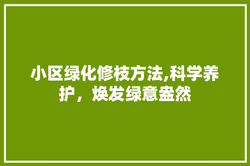 小区绿化修枝方法,科学养护，焕发绿意盎然