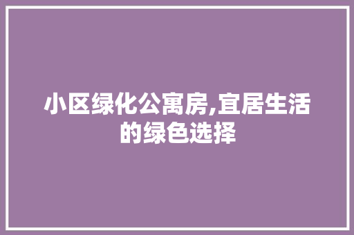 小区绿化公寓房,宜居生活的绿色选择