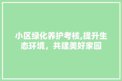 小区绿化养护考核,提升生态环境，共建美好家园 番茄种植技巧