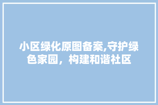 小区绿化原图备案,守护绿色家园，构建和谐社区