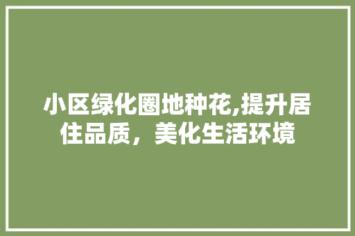 小区绿化圈地种花,提升居住品质，美化生活环境 农业常识