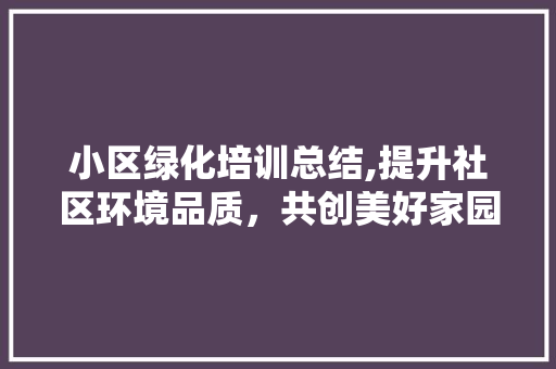 小区绿化培训总结,提升社区环境品质，共创美好家园