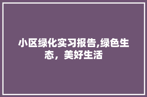 小区绿化实习报告,绿色生态，美好生活